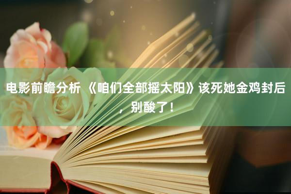 电影前瞻分析 《咱们全部摇太阳》该死她金鸡封后，别酸了！