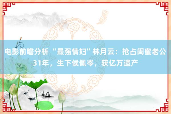 电影前瞻分析 “最强情妇”林月云：抢占闺蜜老公31年，生下侯佩岑，获亿万遗产