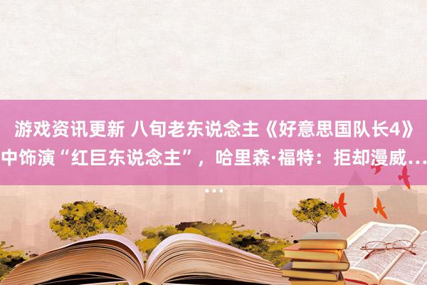 游戏资讯更新 八旬老东说念主《好意思国队长4》中饰演“红巨东说念主”，哈里森·福特：拒却漫威…