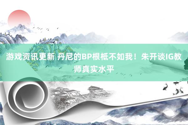 游戏资讯更新 丹尼的BP根柢不如我！朱开谈IG教师真实水平