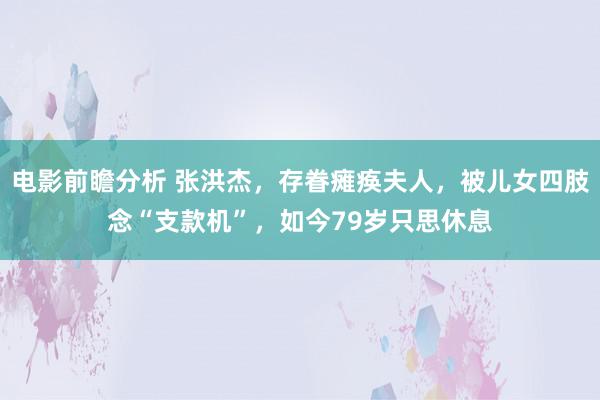 电影前瞻分析 张洪杰，存眷瘫痪夫人，被儿女四肢念“支款机”，如今79岁只思休息