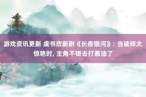 游戏资讯更新 虞书欣新剧《长夜银河》: 当破碎太惊艳时, 主角不错去打酱油了