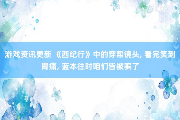 游戏资讯更新 《西纪行》中的穿帮镜头, 看完笑到胃痛, 蓝本往时咱们皆被骗了