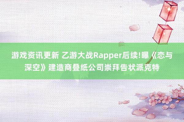 游戏资讯更新 乙游大战Rapper后续!曝《恋与深空》建造商叠纸公司崇拜告状派克特