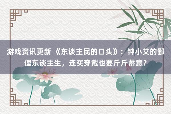 游戏资讯更新 《东谈主民的口头》：钟小艾的鄙俚东谈主生，连买穿戴也要斤斤蓄意？