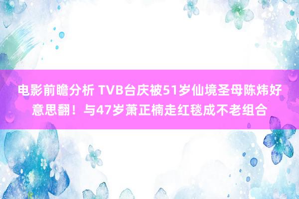 电影前瞻分析 TVB台庆被51岁仙境圣母陈炜好意思翻！与47岁萧正楠走红毯成不老组合