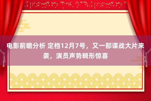 电影前瞻分析 定档12月7号，又一部谍战大片来袭，演员声势畸形惊喜