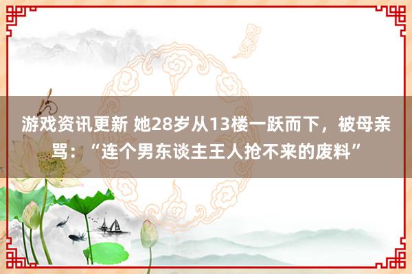 游戏资讯更新 她28岁从13楼一跃而下，被母亲骂：“连个男东谈主王人抢不来的废料”