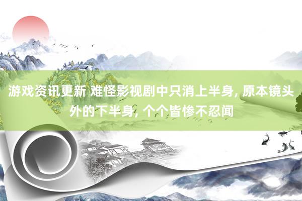 游戏资讯更新 难怪影视剧中只消上半身, 原本镜头外的下半身, 个个皆惨不忍闻