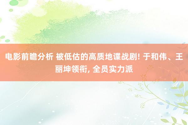 电影前瞻分析 被低估的高质地谍战剧! 于和伟、王丽坤领衔, 全员实力派