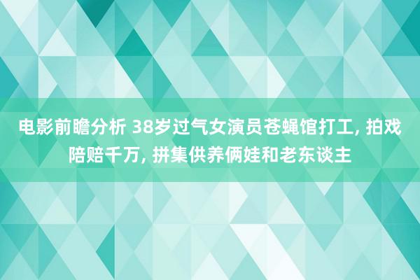 电影前瞻分析 38岁过气女演员苍蝇馆打工, 拍戏陪赔千万, 拼集供养俩娃和老东谈主