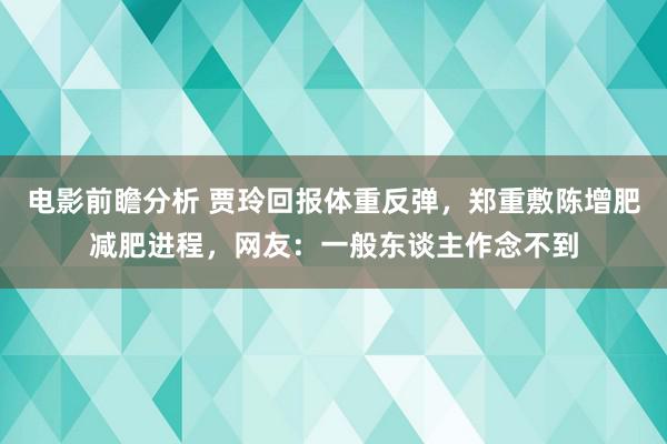 电影前瞻分析 贾玲回报体重反弹，郑重敷陈增肥减肥进程，网友：一般东谈主作念不到