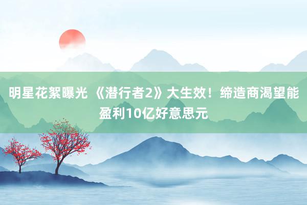 明星花絮曝光 《潜行者2》大生效！缔造商渴望能盈利10亿好意思元