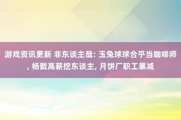 游戏资讯更新 非东谈主哉: 玉兔球球合乎当咖啡师, 杨戬高薪挖东谈主, 月饼厂职工暴减