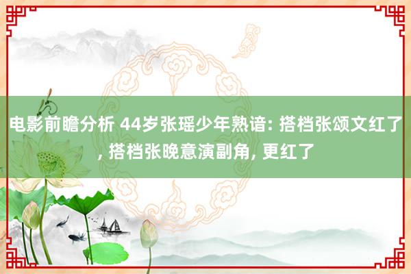 电影前瞻分析 44岁张瑶少年熟谙: 搭档张颂文红了, 搭档张晚意演副角, 更红了