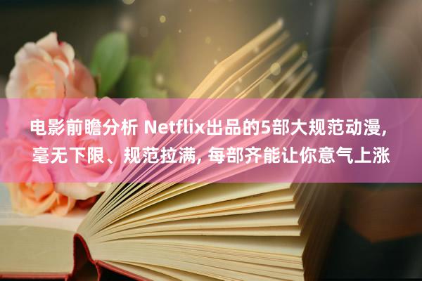 电影前瞻分析 Netflix出品的5部大规范动漫, 毫无下限、规范拉满, 每部齐能让你意气上涨