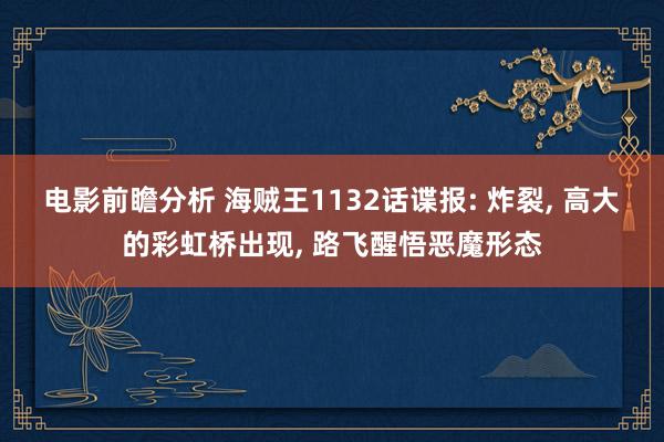 电影前瞻分析 海贼王1132话谍报: 炸裂, 高大的彩虹桥出现, 路飞醒悟恶魔形态