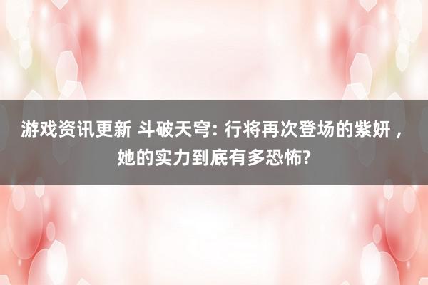 游戏资讯更新 斗破天穹: 行将再次登场的紫妍 , 她的实力到底有多恐怖?