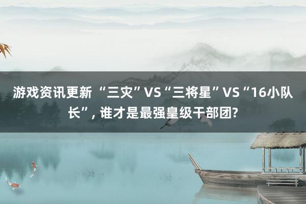 游戏资讯更新 “三灾”VS“三将星”VS“16小队长”, 谁才是最强皇级干部团?