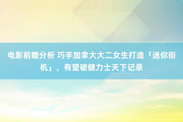 电影前瞻分析 巧手加拿大大二女生打造「迷你街机」，有望破健力士天下记录