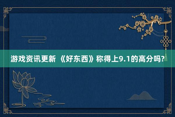 游戏资讯更新 《好东西》称得上9.1的高分吗?