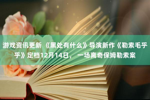 游戏资讯更新 《黑处有什么》导演新作《勒索毛乎乎》定档12月14日， 一场离奇保姆勒索案