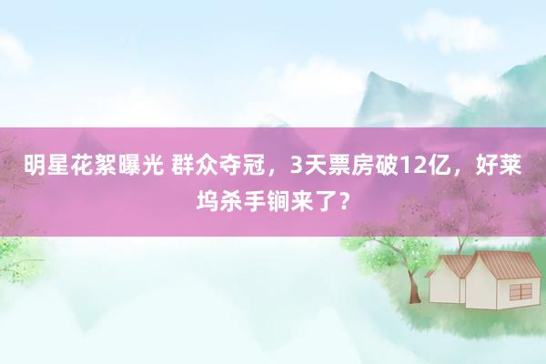 明星花絮曝光 群众夺冠，3天票房破12亿，好莱坞杀手锏来了？