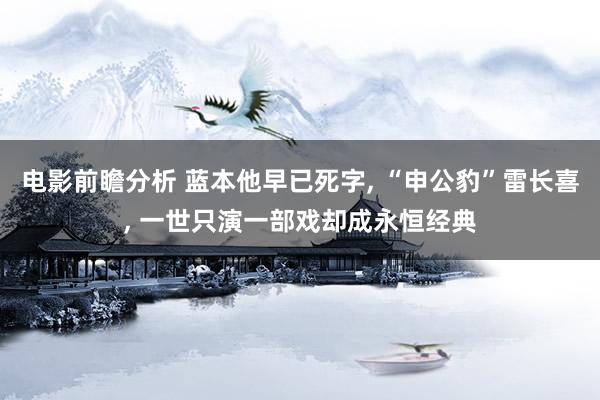 电影前瞻分析 蓝本他早已死字, “申公豹”雷长喜, 一世只演一部戏却成永恒经典