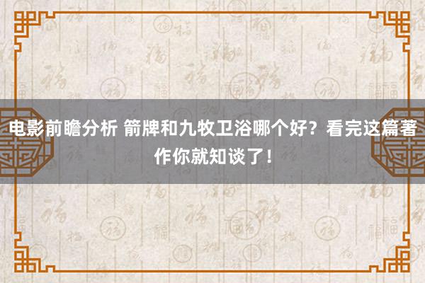 电影前瞻分析 箭牌和九牧卫浴哪个好？看完这篇著作你就知谈了！