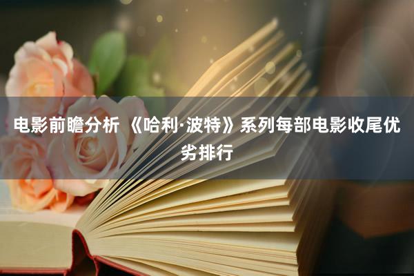 电影前瞻分析 《哈利·波特》系列每部电影收尾优劣排行