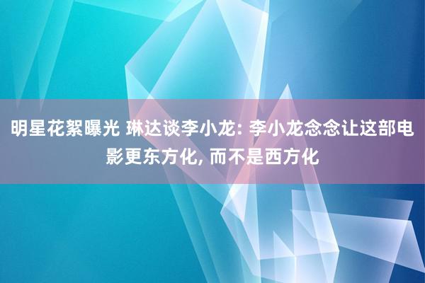 明星花絮曝光 琳达谈李小龙: 李小龙念念让这部电影更东方化, 而不是西方化