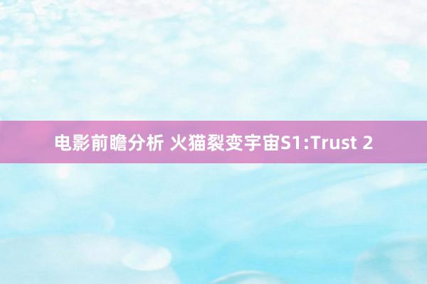 电影前瞻分析 火猫裂变宇宙S1:Trust 2