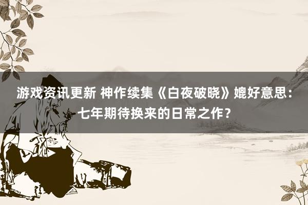 游戏资讯更新 神作续集《白夜破晓》媲好意思：七年期待换来的日常之作？