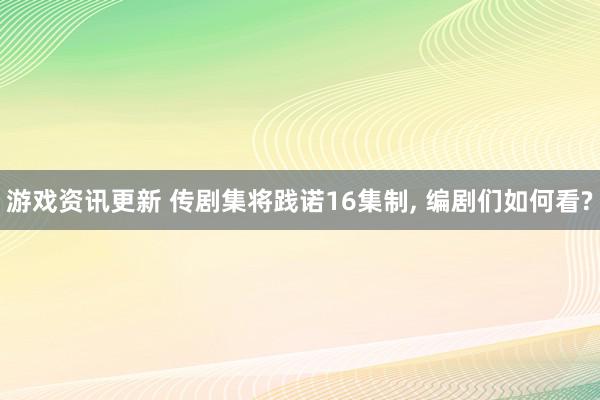 游戏资讯更新 传剧集将践诺16集制, 编剧们如何看?