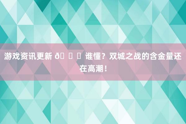 游戏资讯更新 🆘谁懂？双城之战的含金量还在高潮！