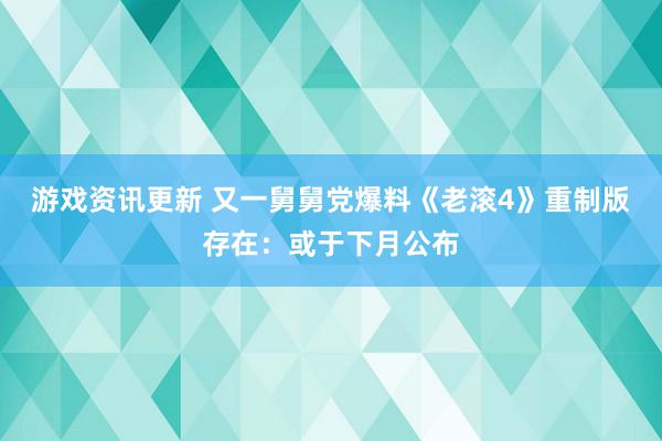 游戏资讯更新 又一舅舅党爆料《老滚4》重制版存在：或于下月公布