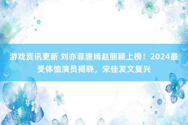 游戏资讯更新 刘亦菲唐嫣赵丽颖上榜！2024最受体恤演员揭晓，宋佳发文复兴