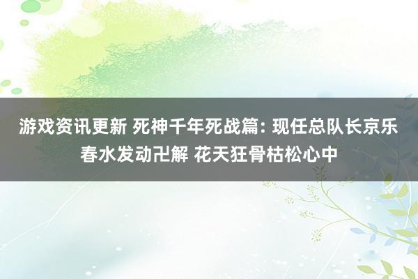 游戏资讯更新 死神千年死战篇: 现任总队长京乐春水发动卍解 花天狂骨枯松心中