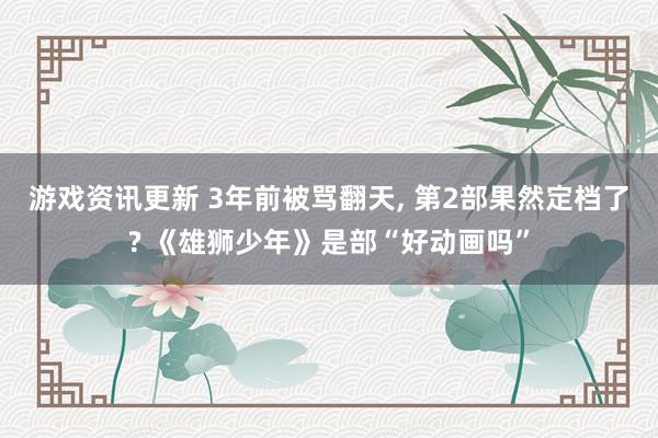 游戏资讯更新 3年前被骂翻天, 第2部果然定档了? 《雄狮少年》是部“好动画吗”