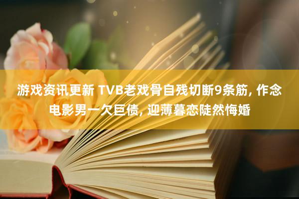 游戏资讯更新 TVB老戏骨自残切断9条筋, 作念电影男一欠巨债, 迎薄暮恋陡然悔婚