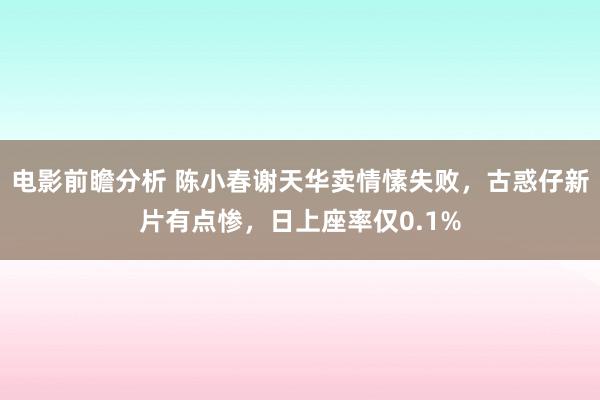 电影前瞻分析 陈小春谢天华卖情愫失败，古惑仔新片有点惨，日上座率仅0.1%