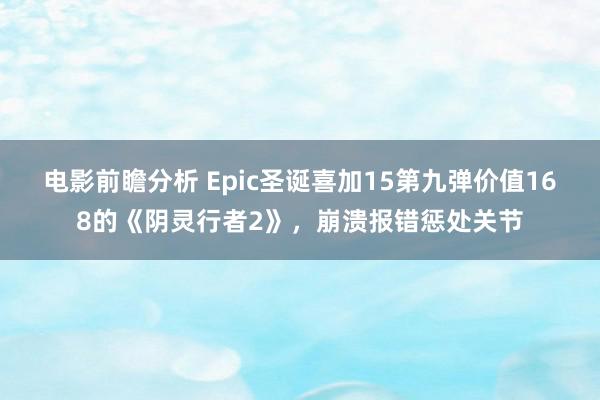 电影前瞻分析 Epic圣诞喜加15第九弹价值168的《阴灵行者2》，崩溃报错惩处关节