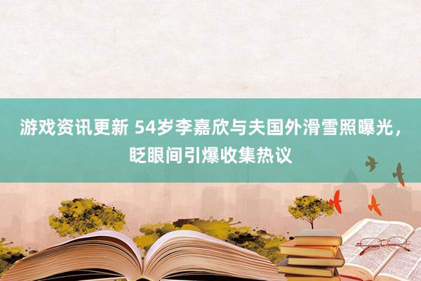 游戏资讯更新 54岁李嘉欣与夫国外滑雪照曝光，眨眼间引爆收集热议