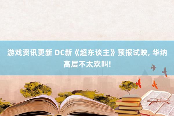 游戏资讯更新 DC新《超东谈主》预报试映, 华纳高层不太欢叫!