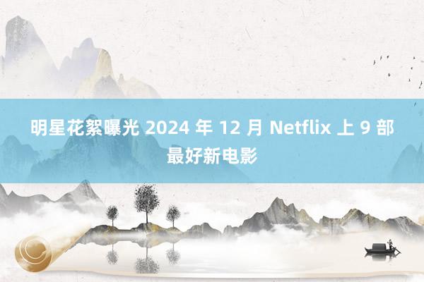 明星花絮曝光 2024 年 12 月 Netflix 上 9 部最好新电影