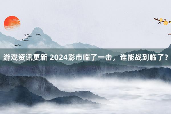 游戏资讯更新 2024影市临了一击，谁能战到临了？