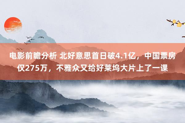 电影前瞻分析 北好意思首日破4.1亿，中国票房仅275万，不雅众又给好莱坞大片上了一课