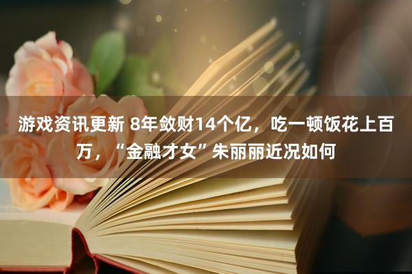 游戏资讯更新 8年敛财14个亿，吃一顿饭花上百万，“金融才女”朱丽丽近况如何