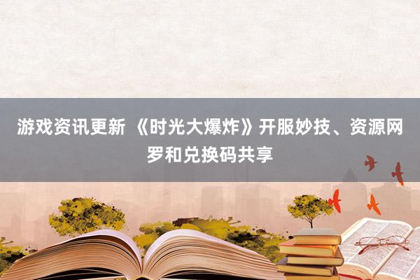 游戏资讯更新 《时光大爆炸》开服妙技、资源网罗和兑换码共享