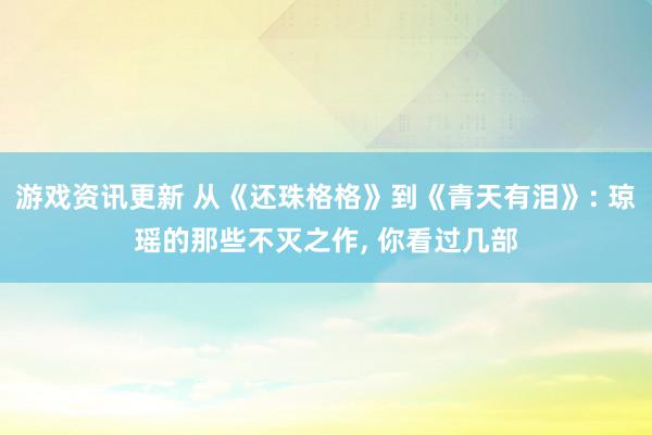 游戏资讯更新 从《还珠格格》到《青天有泪》: 琼瑶的那些不灭之作, 你看过几部